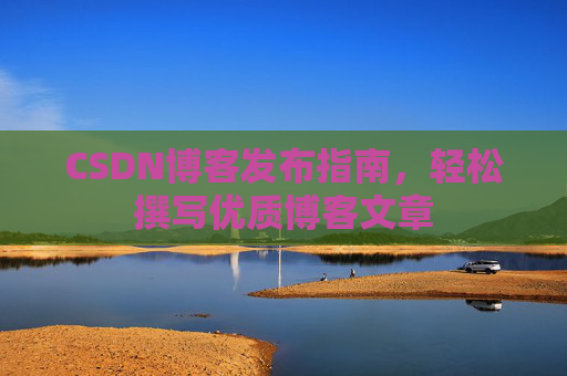CSDN博客发布指南，轻松撰写优质博客文章